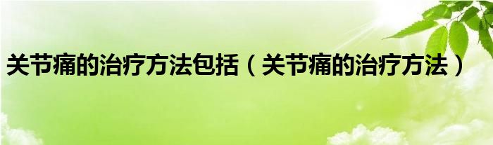 关节痛的治疗方法包括（关节痛的治疗方法）