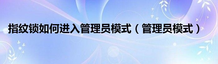 指纹锁如何进入管理员模式（管理员模式）