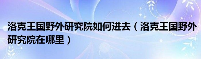 洛克王国野外研究院如何进去（洛克王国野外研究院在哪里）