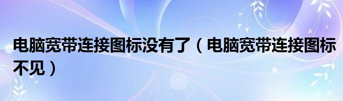 电脑宽带连接图标没有了（电脑宽带连接图标不见）