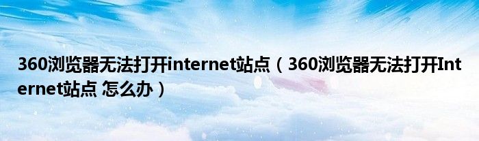 360浏览器无法打开internet站点（360浏览器无法打开Internet站点 怎么办）