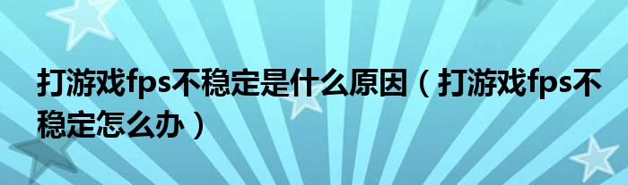 打游戏fps不稳定是什么原因（打游戏fps不稳定怎么办）