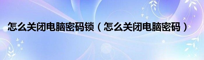 怎么关闭电脑密码锁（怎么关闭电脑密码）
