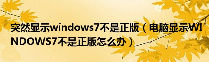 突然显示windows7不是正版（电脑显示WINDOWS7不是正版怎么办）