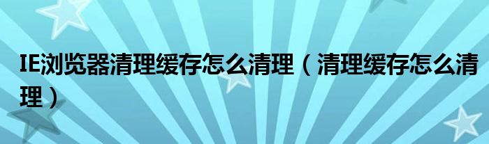 IE浏览器清理缓存怎么清理（清理缓存怎么清理）
