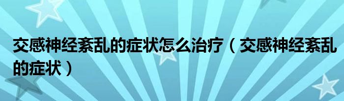 交感神经紊乱的症状怎么治疗（交感神经紊乱的症状）