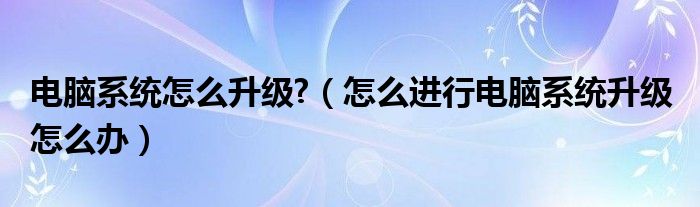 电脑系统怎么升级?（怎么进行电脑系统升级 怎么办）