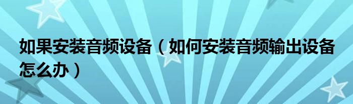 如果安装音频设备（如何安装音频输出设备 怎么办）