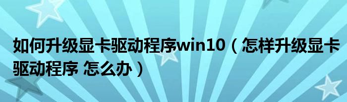 如何升级显卡驱动程序win10（怎样升级显卡驱动程序 怎么办）