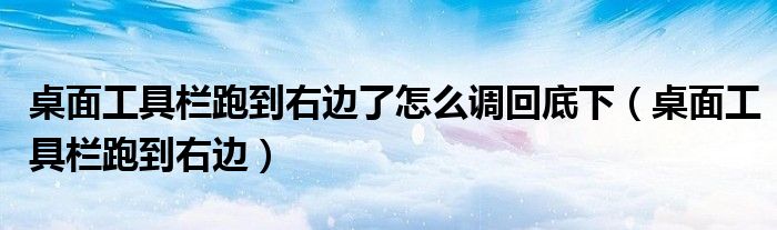 桌面工具栏跑到右边了怎么调回底下（桌面工具栏跑到右边）
