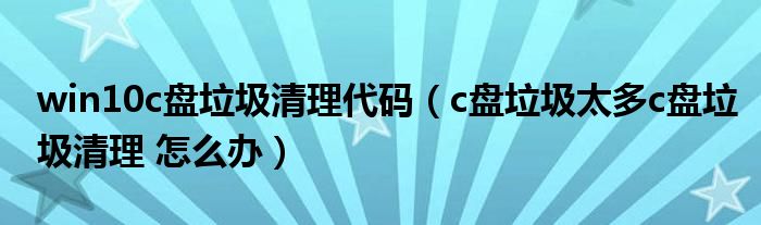 win10c盘垃圾清理代码（c盘垃圾太多c盘垃圾清理 怎么办）