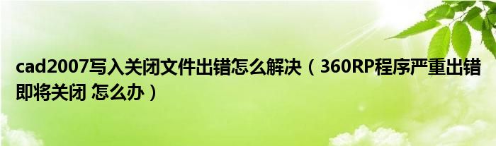 cad2007写入关闭文件出错怎么解决（360RP程序严重出错即将关闭 怎么办）