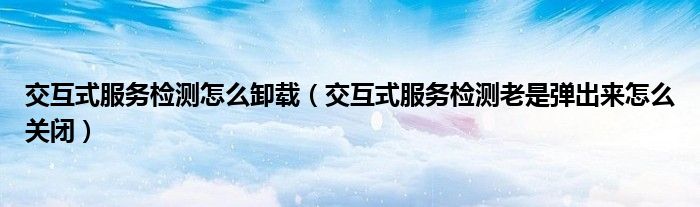 交互式服务检测怎么卸载（交互式服务检测老是弹出来怎么关闭）
