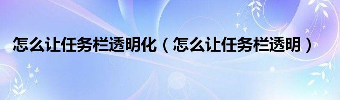 怎么让任务栏透明化（怎么让任务栏透明）