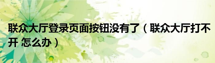 联众大厅登录页面按钮没有了（联众大厅打不开 怎么办）