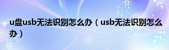 u盘usb无法识别怎么办（usb无法识别怎么办）