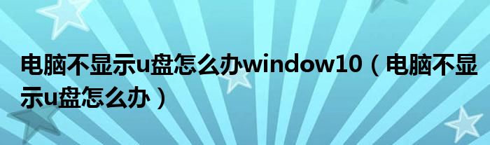 电脑不显示u盘怎么办window10（电脑不显示u盘怎么办）