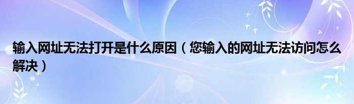 输入网址无法打开是什么原因（您输入的网址无法访问怎么解决）
