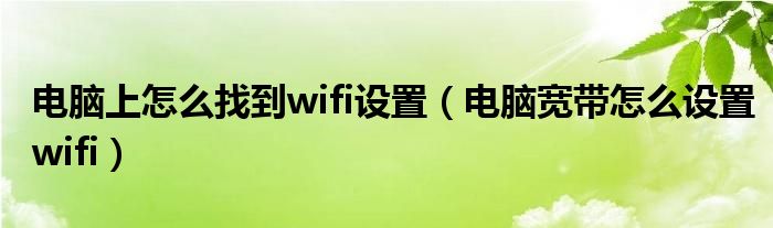 电脑上怎么找到wifi设置（电脑宽带怎么设置wifi）