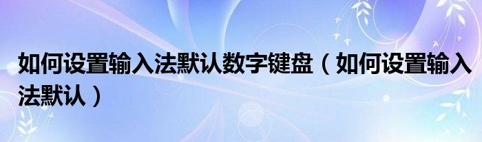 如何设置输入法默认数字键盘（如何设置输入法默认）