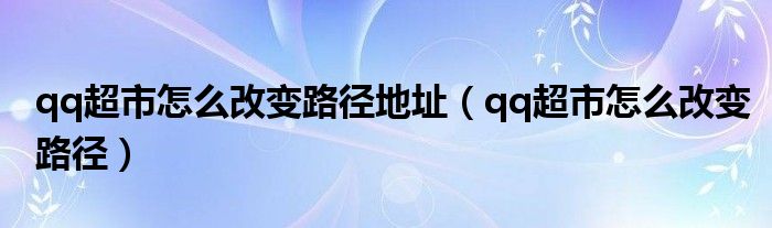 qq超市怎么改变路径地址（qq超市怎么改变路径）