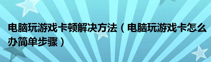 电脑玩游戏卡顿解决方法（电脑玩游戏卡怎么办简单步骤）