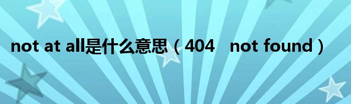 not at all是什么意思（404   not found）
