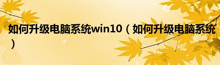 如何升级电脑系统win10（如何升级电脑系统）