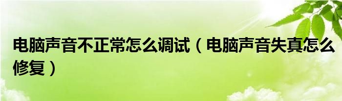 电脑声音不正常怎么调试（电脑声音失真怎么修复）