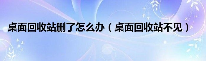 桌面回收站删了怎么办（桌面回收站不见）