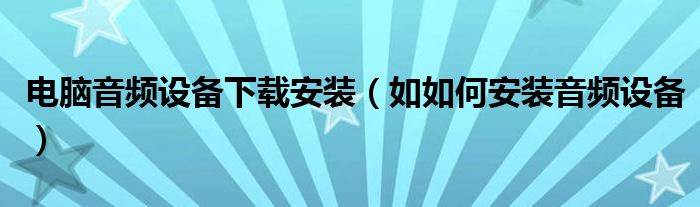 电脑音频设备下载安装（如如何安装音频设备）