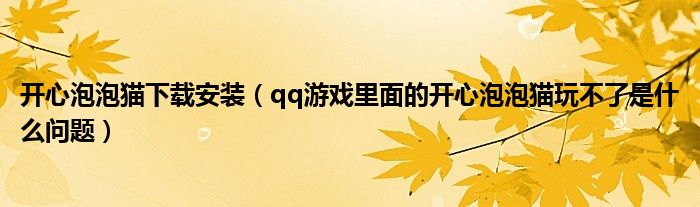开心泡泡猫下载安装（qq游戏里面的开心泡泡猫玩不了是什么问题）