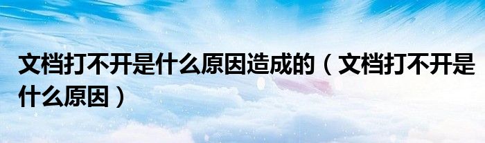 文档打不开是什么原因造成的（文档打不开是什么原因）
