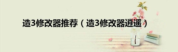 造3修改器推荐（造3修改器逍遥）