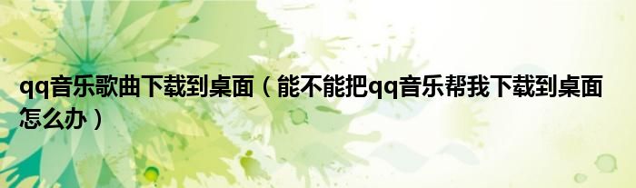 qq音乐歌曲下载到桌面（能不能把qq音乐帮我下载到桌面  怎么办）