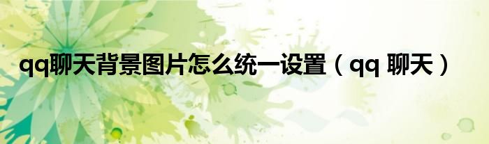 qq聊天背景图片怎么统一设置（qq 聊天）
