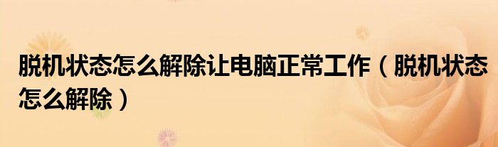 脱机状态怎么解除让电脑正常工作（脱机状态怎么解除）