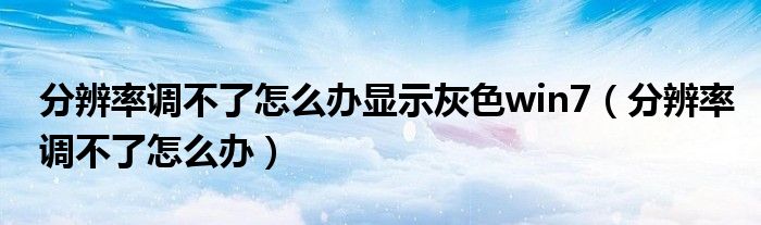分辨率调不了怎么办显示灰色win7（分辨率调不了怎么办）