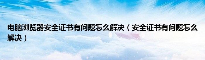电脑浏览器安全证书有问题怎么解决（安全证书有问题怎么解决）