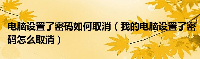 电脑设置了密码如何取消（我的电脑设置了密码怎么取消）