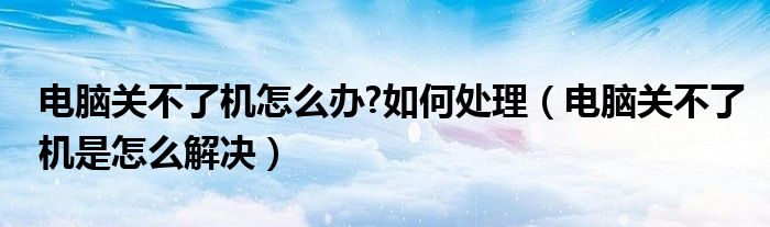 电脑关不了机怎么办?如何处理（电脑关不了机是怎么解决）