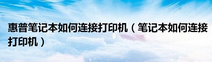惠普笔记本如何连接打印机（笔记本如何连接打印机）