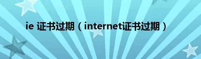 ie 证书过期（internet证书过期）