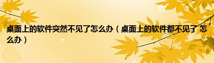 桌面上的软件突然不见了怎么办（桌面上的软件都不见了 怎么办）