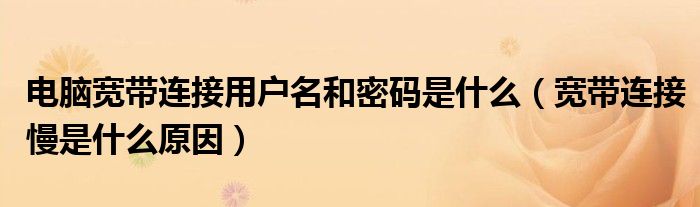 电脑宽带连接用户名和密码是什么（宽带连接慢是什么原因）