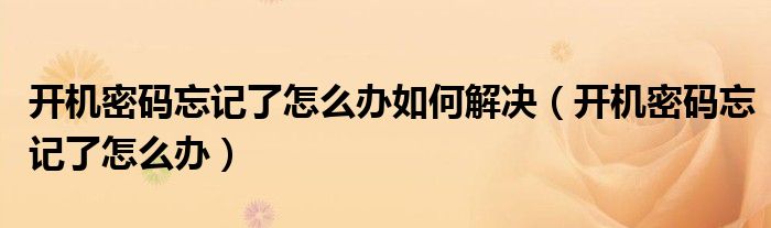 开机密码忘记了怎么办如何解决（开机密码忘记了怎么办）