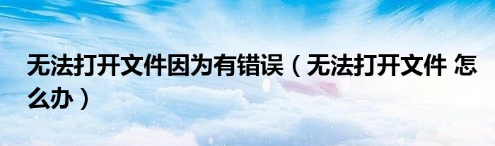 无法打开文件因为有错误（无法打开文件 怎么办）