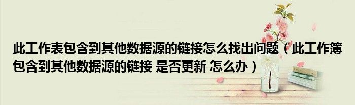 此工作表包含到其他数据源的链接怎么找出问题（此工作簿包含到其他数据源的链接 是否更新 怎么办）