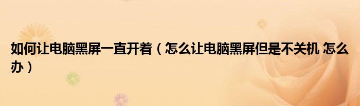 如何让电脑黑屏一直开着（怎么让电脑黑屏但是不关机 怎么办）