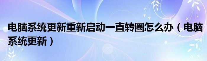 电脑系统更新重新启动一直转圈怎么办（电脑系统更新）
